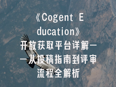 《Cogent Education》开放获取平台详解——从投稿指南到评审流程全解析