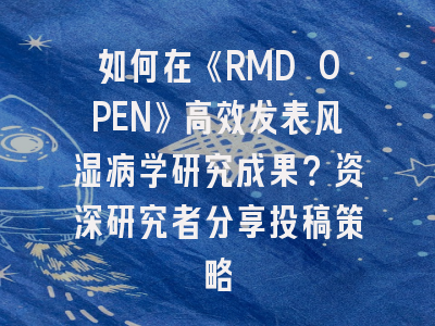 如何在《RMD OPEN》高效发表风湿病学研究成果？资深研究者分享投稿策略