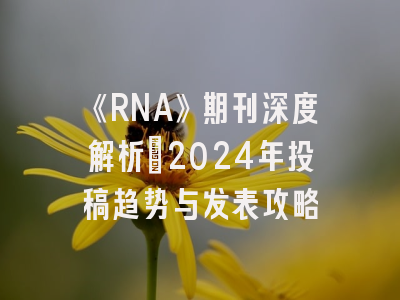 《RNA》期刊深度解析：2024年投稿趋势与发表攻略