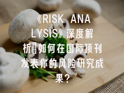 《RISK ANALYSIS》深度解析：如何在国际顶刊发表你的风险研究成果？