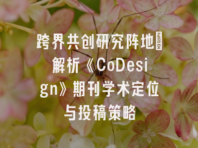 跨界共创研究阵地_解析《CoDesign》期刊学术定位与投稿策略