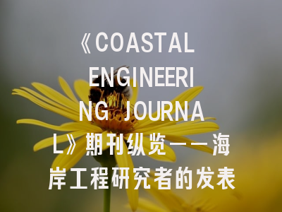 《COASTAL ENGINEERING JOURNAL》期刊纵览——海岸工程研究者的发表指南与策略解析