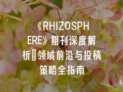 《RHIZOSPHERE》期刊深度解析：领域前沿与投稿策略全指南