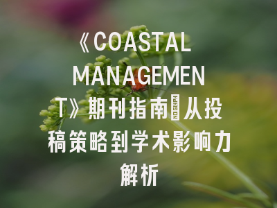 《COASTAL MANAGEMENT》期刊指南_从投稿策略到学术影响力解析