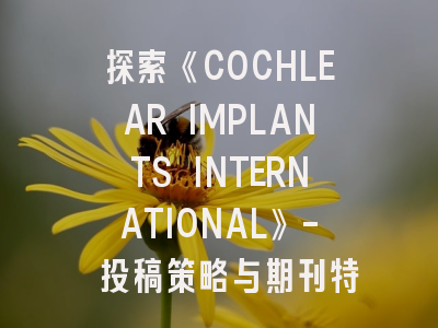 探索《COCHLEAR IMPLANTS INTERNATIONAL》- 投稿策略与期刊特色解析