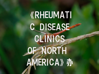 《RHEUMATIC DISEASE CLINICS OF NORTH AMERICA》办刊特色与科研人员投稿全攻略