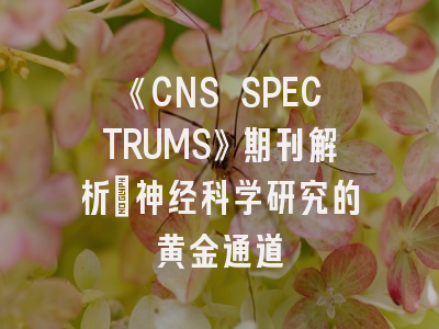 《CNS SPECTRUMS》期刊解析_神经科学研究的黄金通道