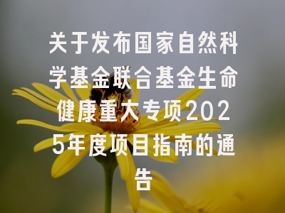 关于发布国家自然科学基金联合基金生命健康重大专项2025年度项目指南的通告