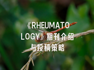 《RHEUMATOLOGY》期刊介绍与投稿策略