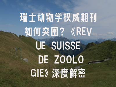 瑞士动物学权威期刊如何突围？《REVUE SUISSE DE ZOOLOGIE》深度解密