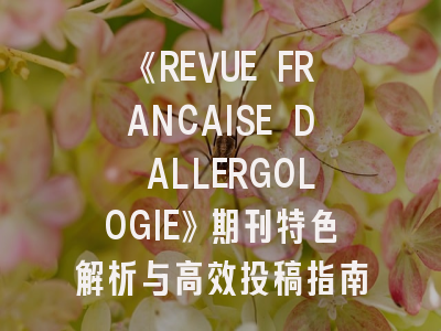 《REVUE FRANCAISE D ALLERGOLOGIE》期刊特色解析与高效投稿指南