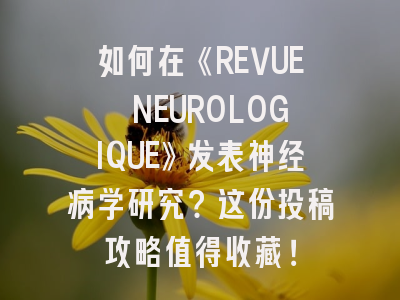 如何在《REVUE NEUROLOGIQUE》发表神经病学研究？这份投稿攻略值得收藏！