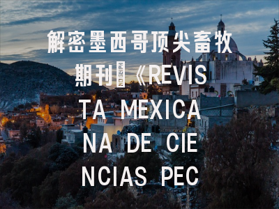 解密墨西哥顶尖畜牧期刊：《REVISTA MEXICANA DE CIENCIAS PECUARIAS》投稿全攻略