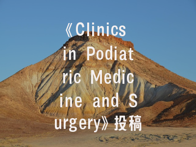 《Clinics in Podiatric Medicine and Surgery》投稿全攻略-权威期刊的运作密码与突围策略