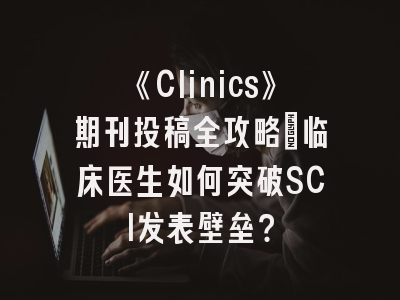 《Clinics》期刊投稿全攻略_临床医生如何突破SCI发表壁垒？