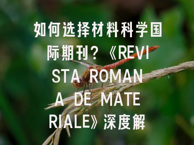 如何选择材料科学国际期刊？《REVISTA ROMANA DE MATERIALE》深度解析