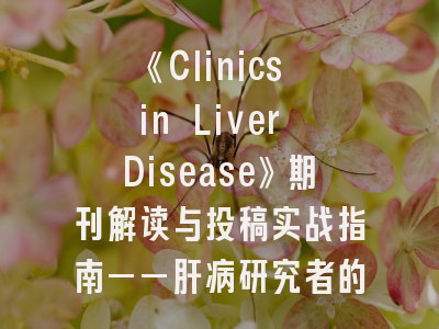 《Clinics in Liver Disease》期刊解读与投稿实战指南——肝病研究者的必修课