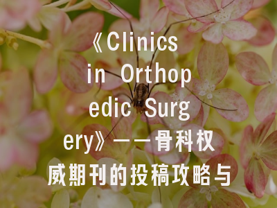 《Clinics in Orthopedic Surgery》——骨科权威期刊的投稿攻略与价值解码