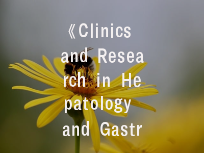 《Clinics and Research in Hepatology and Gastroenterology》期刊解析-投稿策略与学术影响力评估