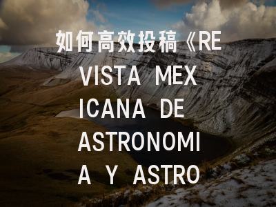如何高效投稿《REVISTA MEXICANA DE ASTRONOMIA Y ASTROFISICA》？