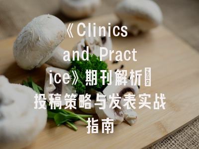 《Clinics and Practice》期刊解析｜投稿策略与发表实战指南