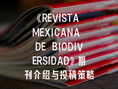 《REVISTA MEXICANA DE BIODIVERSIDAD》期刊介绍与投稿策略