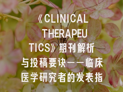 《CLINICAL THERAPEUTICS》期刊解析与投稿要诀——临床医学研究者的发表指南