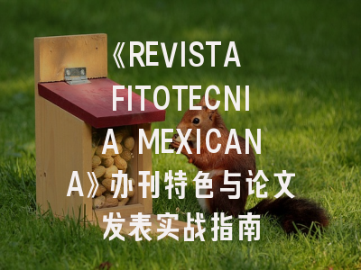 《REVISTA FITOTECNIA MEXICANA》办刊特色与论文发表实战指南