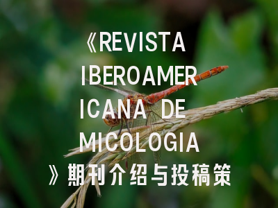 《REVISTA IBEROAMERICANA DE MICOLOGIA》期刊介绍与投稿策略：真菌学者的通关秘籍