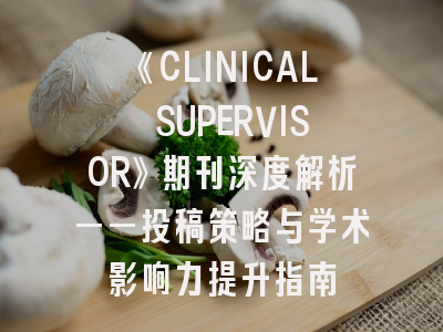 《CLINICAL SUPERVISOR》期刊深度解析——投稿策略与学术影响力提升指南