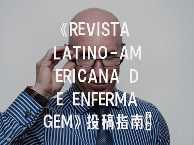 《REVISTA LATINO-AMERICANA DE ENFERMAGEM》投稿指南：如何在国际护理顶刊脱颖而出？