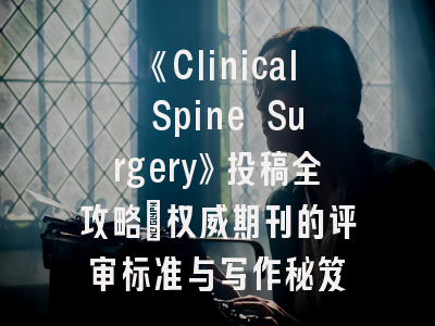 《Clinical Spine Surgery》投稿全攻略：权威期刊的评审标准与写作秘笈