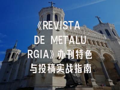 《REVISTA DE METALURGIA》办刊特色与投稿实战指南
