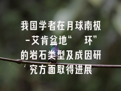 我国学者在月球南极-艾肯盆地“镁环”的岩石类型及成因研究方面取得进展