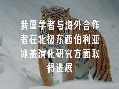 我国学者与海外合作者在北极东西伯利亚冰盖演化研究方面取得进展