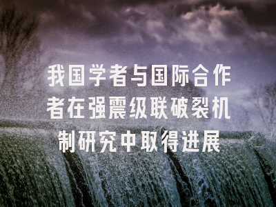 我国学者与国际合作者在强震级联破裂机制研究中取得进展
