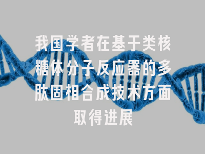 我国学者在基于类核糖体分子反应器的多肽固相合成技术方面取得进展