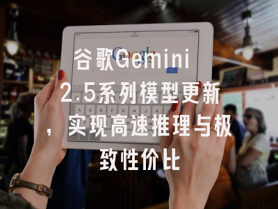 谷歌Gemini 2.5系列模型更新,实现高速推理与极致性价比