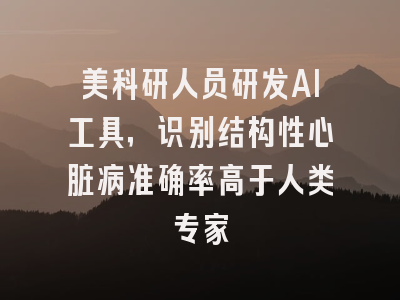美科研人员研发AI工具，识别结构性心脏病准确率高于人类专家
