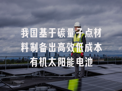我国基于碳量子点材料制备出高效低成本有机太阳能电池