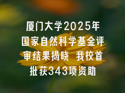 厦门大学2025年国家自然科学基金评审结果揭晓 我校首批获343项资助