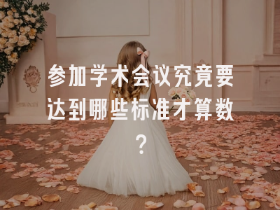 参加学术会议究竟要达到哪些标准才算数？