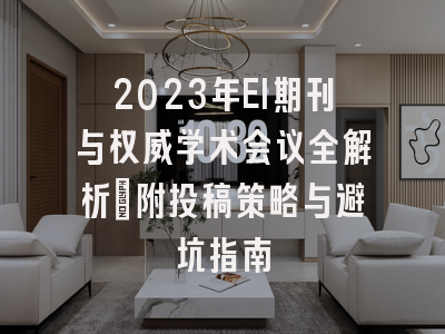 2023年EI期刊与权威学术会议全解析：附投稿策略与避坑指南