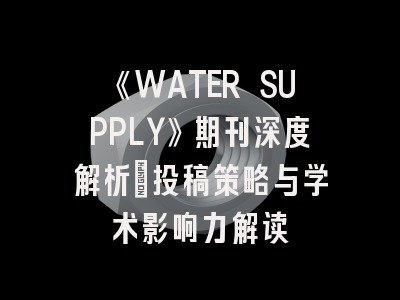 《WATER SUPPLY》期刊深度解析:投稿策略与学术影响力解读