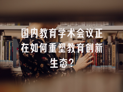 国内教育学术会议正在如何重塑教育创新生态？