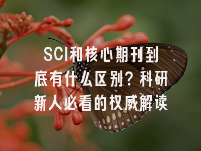 SCI和核心期刊到底有什么区别？科研新人必看的权威解读