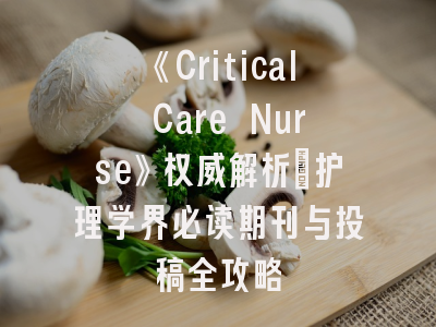 《Critical Care Nurse》权威解析：护理学界必读期刊与投稿全攻略