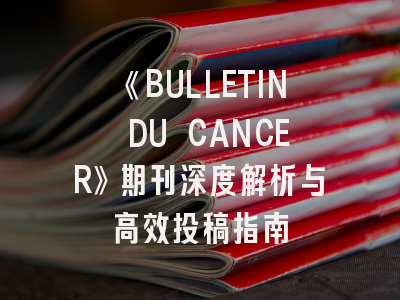 《BULLETIN DU CANCER》期刊深度解析与高效投稿指南