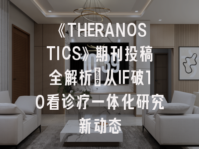 《THERANOSTICS》期刊投稿全解析：从IF破10看诊疗一体化研究新动态