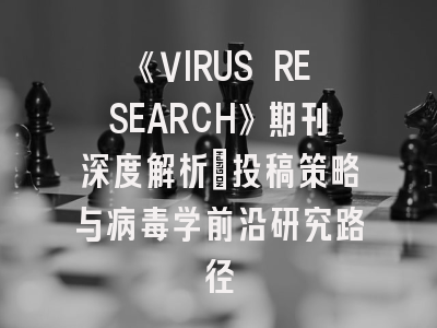 《VIRUS RESEARCH》期刊深度解析：投稿策略与病毒学前沿研究路径